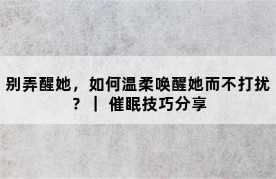 别弄醒她，如何温柔唤醒她而不打扰？｜ 催眠技巧分享